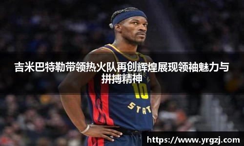 吉米巴特勒带领热火队再创辉煌展现领袖魅力与拼搏精神
