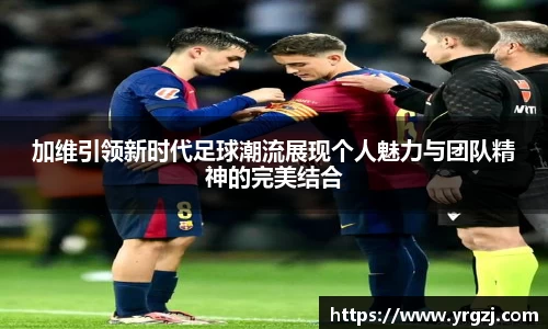 加维引领新时代足球潮流展现个人魅力与团队精神的完美结合