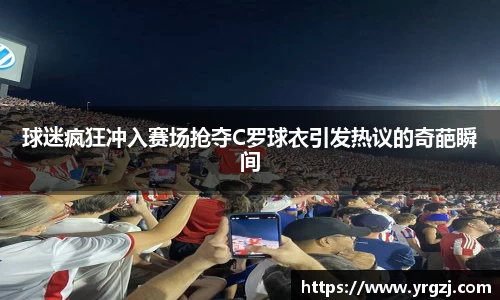 球迷疯狂冲入赛场抢夺C罗球衣引发热议的奇葩瞬间