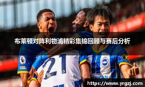 布莱顿对阵利物浦精彩集锦回顾与赛后分析