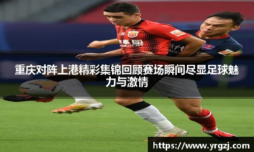 重庆对阵上港精彩集锦回顾赛场瞬间尽显足球魅力与激情